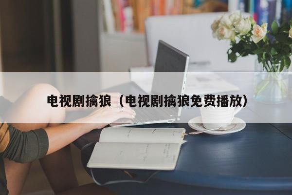 电视剧擒狼（电视剧擒狼免费播放）
