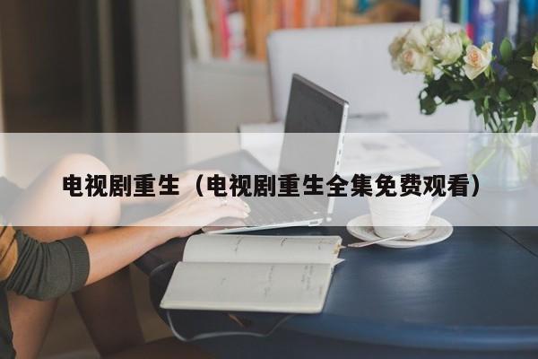电视剧重生（电视剧重生全集免费观看）