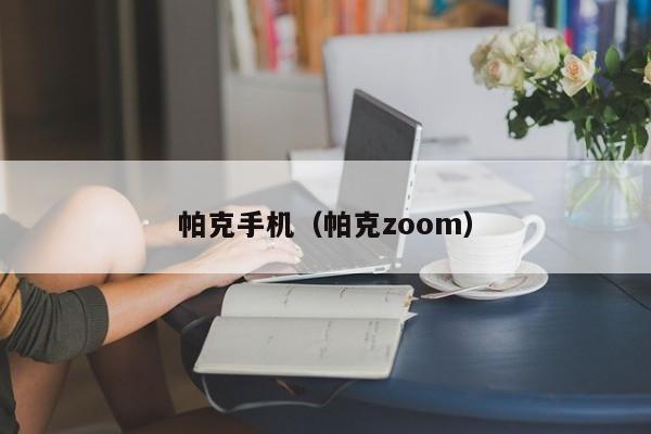 帕克手机（帕克zoom）