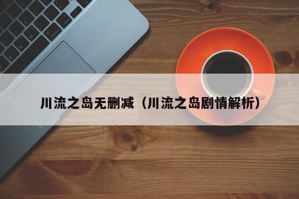 川流之岛无删减（川流之岛剧情解析）