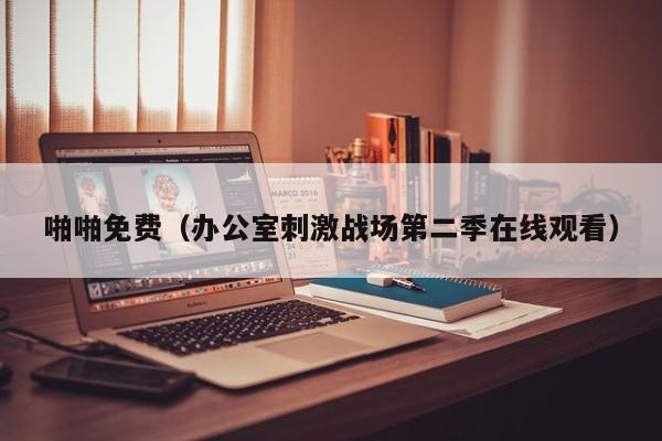 啪啪免费（办公室刺激战场第二季在线观看）